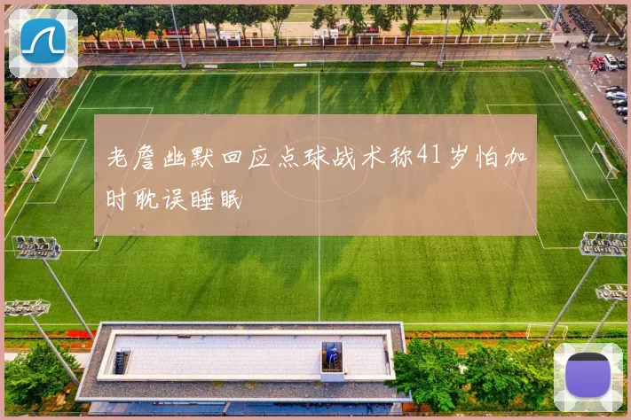 老詹幽默回应点球战术称41岁怕加时耽误睡眠