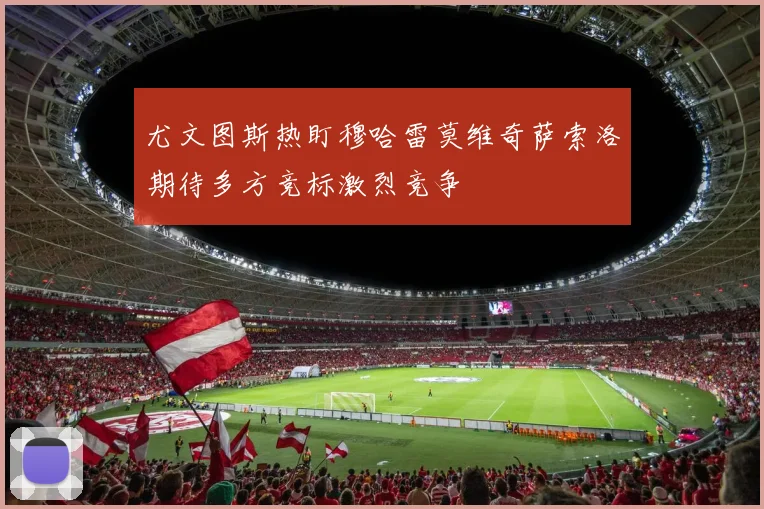尤文图斯热盯穆哈雷莫维奇萨索洛期待多方竞标激烈竞争
