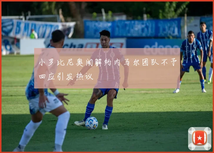 小罗比尼奥闹解约内马尔团队不予回应引发热议