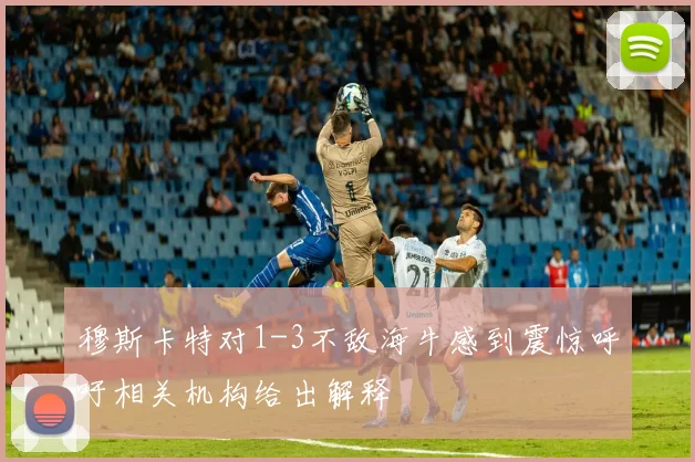 穆斯卡特对1-3不敌海牛感到震惊呼吁相关机构给出解释