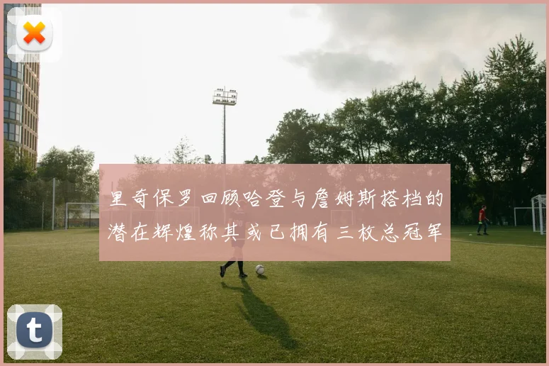 里奇保罗回顾哈登与詹姆斯搭档的潜在辉煌称其或已拥有三枚总冠军戒指