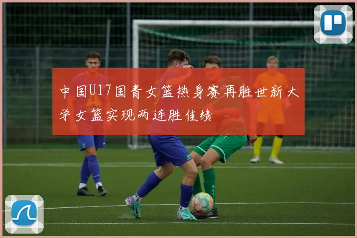 中国U17国青女篮热身赛再胜世新大学女篮实现两连胜佳绩