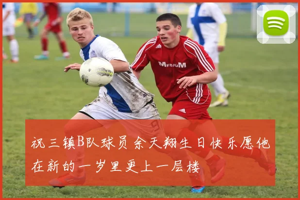 祝三镇B队球员余天翔生日快乐愿他在新的一岁里更上一层楼