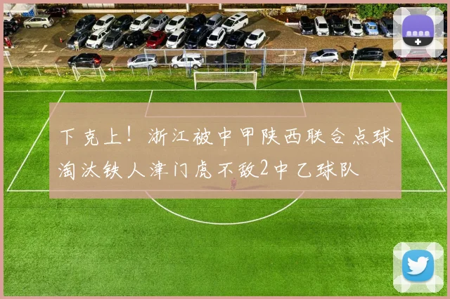 下克上！浙江被中甲陕西联合点球淘汰铁人津门虎不敌2中乙球队