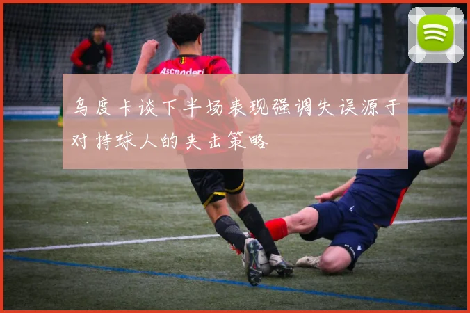 乌度卡谈下半场表现强调失误源于对持球人的夹击策略