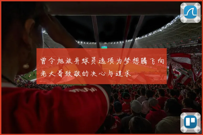曾令旭放弃球员选项为梦想腾飞向老大哥致敬的决心与追求