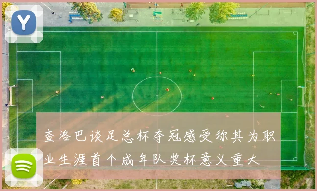 查洛巴谈足总杯夺冠感受称其为职业生涯首个成年队奖杯意义重大