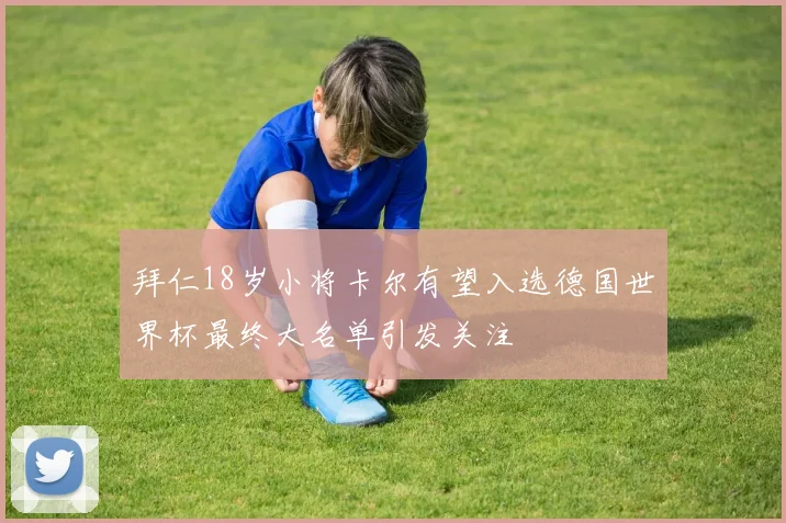 拜仁18岁小将卡尔有望入选德国世界杯最终大名单引发关注
