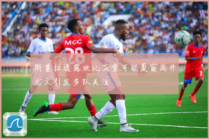 斯基拉透露坎比亚索可能夏窗离开尤文引发多队关注