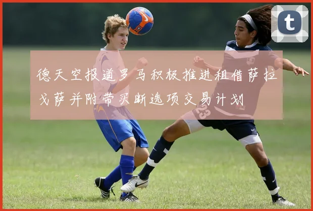 德天空报道罗马积极推进租借萨拉戈萨并附带买断选项交易计划