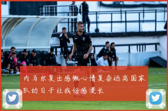 内马尔复出感慨心情复杂远离国家队的日子让我倍感漫长