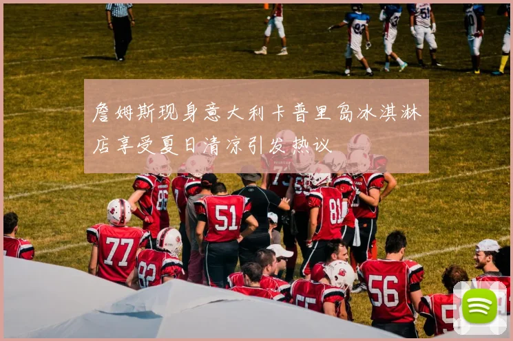 詹姆斯现身意大利卡普里岛冰淇淋店享受夏日清凉引发热议