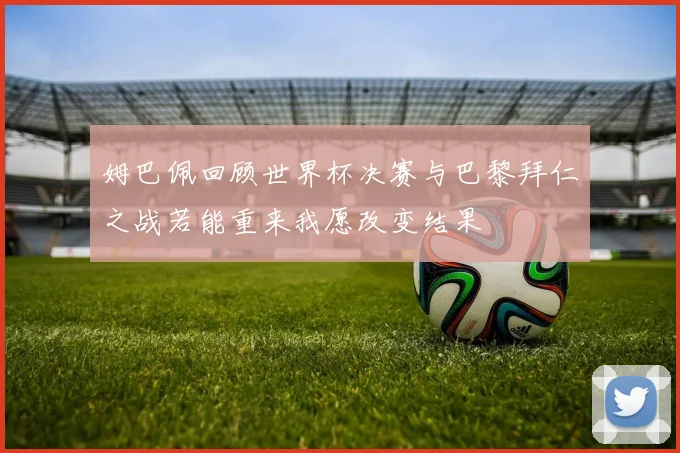 姆巴佩回顾世界杯决赛与巴黎拜仁之战若能重来我愿改变结果