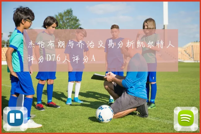 杰伦布朗与乔治交易分析凯尔特人评分D76人评分A